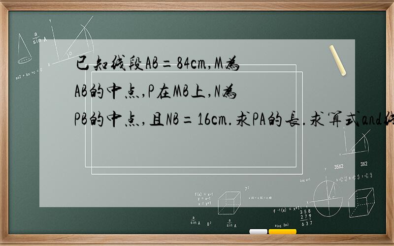 已知线段AB=84cm,M为AB的中点,P在MB上,N为PB的中点,且NB=16cm.求PA的长.求算式and线段.