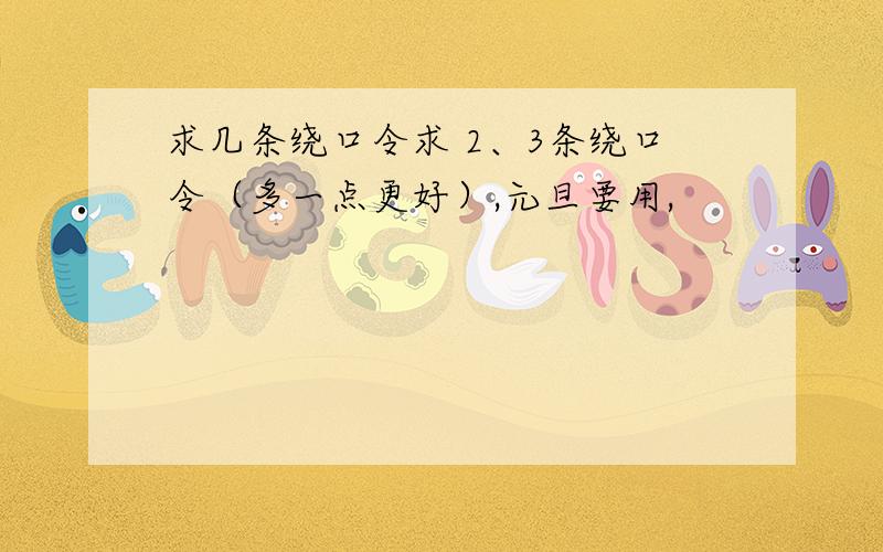 求几条绕口令求 2、3条绕口令（多一点更好）,元旦要用,