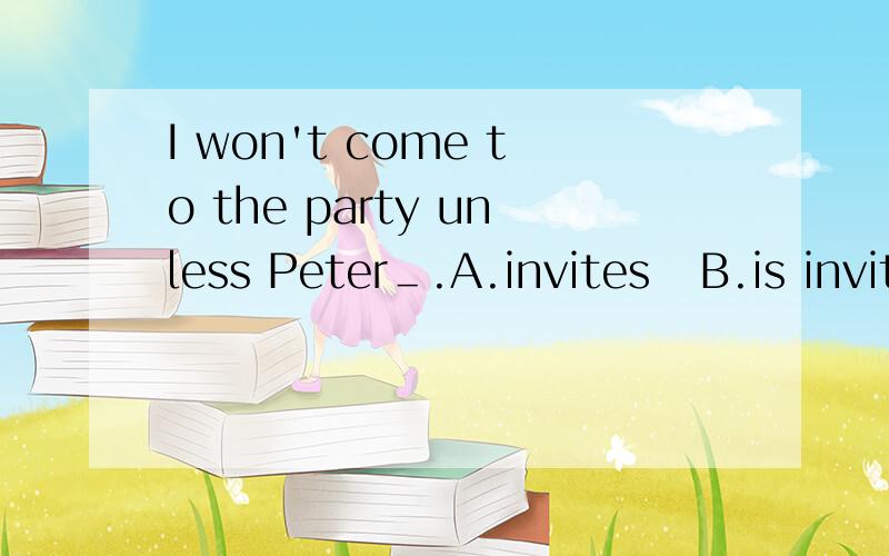 I won't come to the party unless Peter＿.A.invites   B.is invitedC.will invite D.will be invited