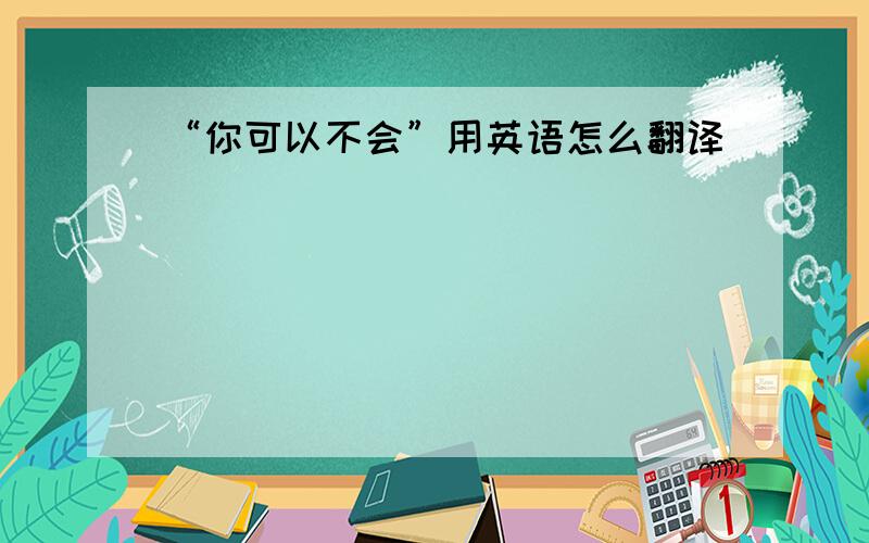 “你可以不会”用英语怎么翻译