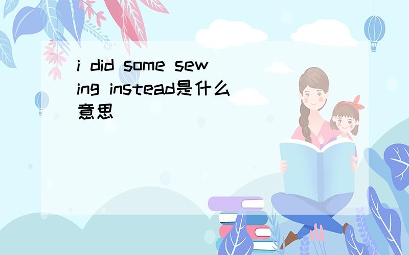 i did some sewing instead是什么意思