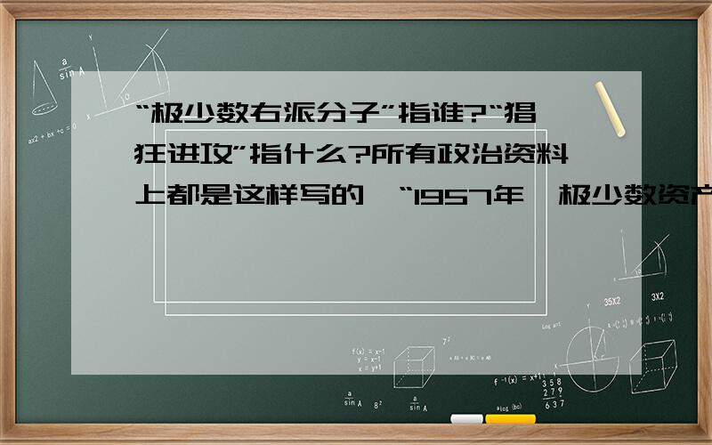 “极少数右派分子”指谁?“猖狂进攻”指什么?所有政治资料上都是这样写的,“1957年,极少数资产阶级右派分子向党发动猖狂进攻”这“极少数”指的是谁?而“猖狂进攻”又指什么?请列出具