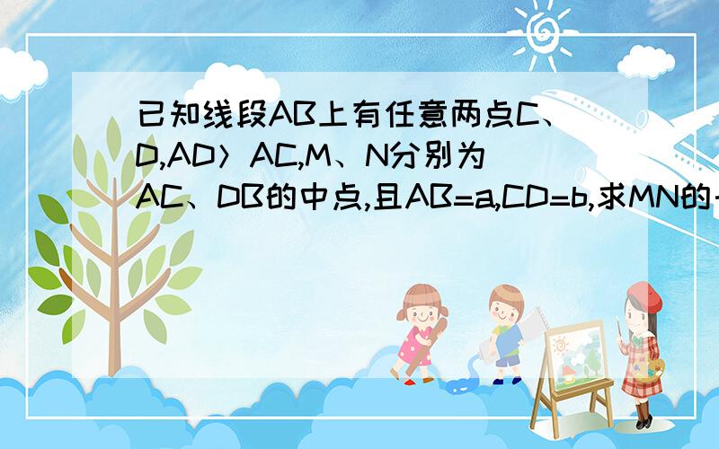 已知线段AB上有任意两点C、D,AD＞AC,M、N分别为AC、DB的中点,且AB=a,CD=b,求MN的长