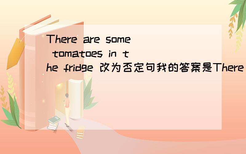 There are some tomatoes in the fridge 改为否定句我的答案是There aren't any tomatoes in the fridge 为何是错误的