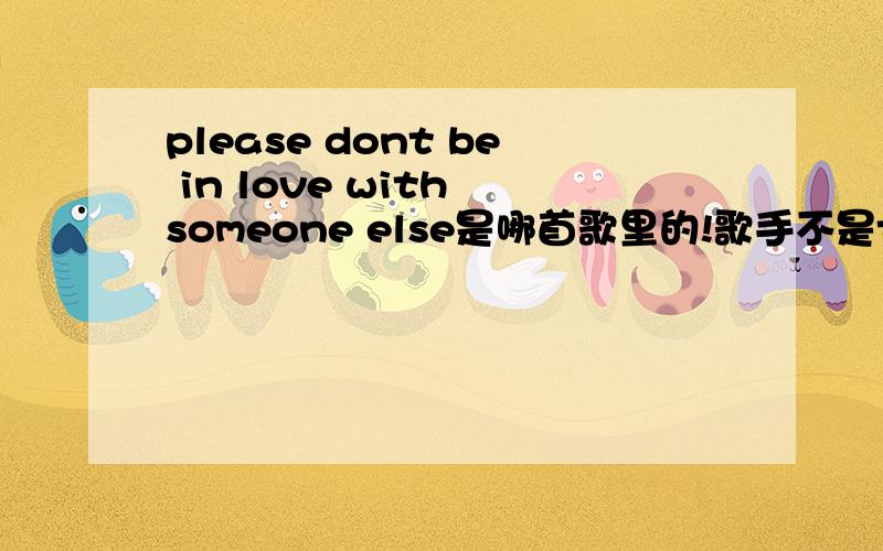 please dont be in love with someone else是哪首歌里的!歌手不是taylor,是男的!来源是看了一个剪辑的世初的视频,背景音乐是这个!