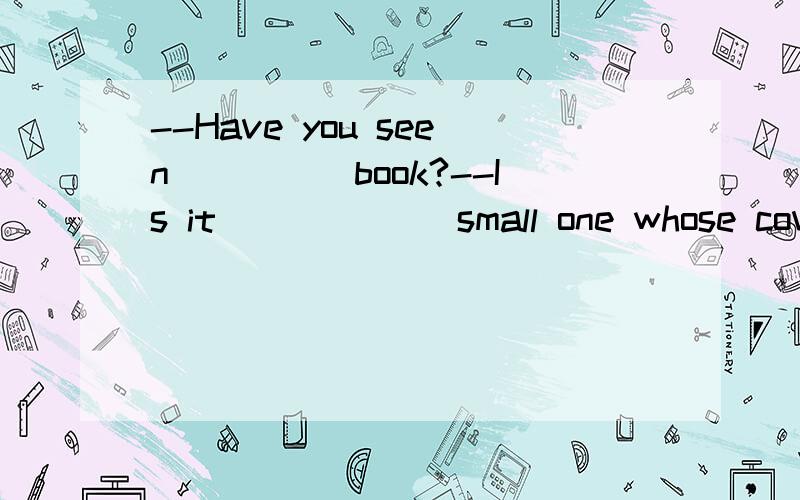 --Have you seen_____book?--Is it ______small one whose cover is red? I saw it somewhere.A. a, the     B.the , a       C. the, the      D. a, a 答案为什么是D,A难道不可以说吗,后面有定语从句难道不是特指吗?