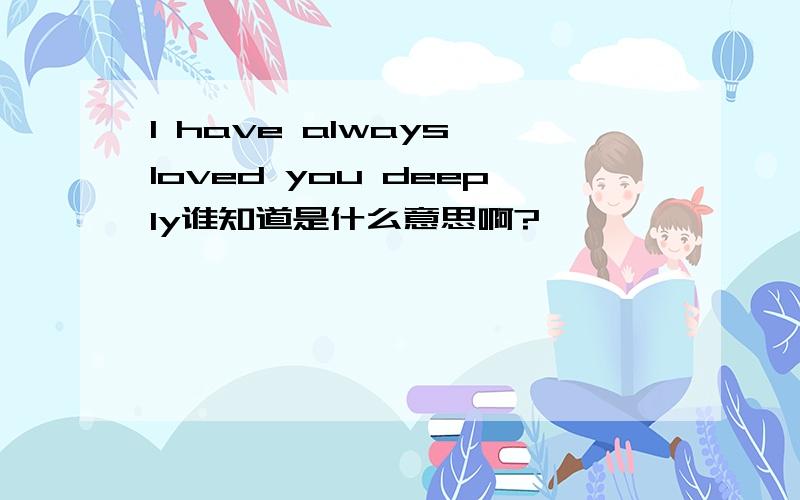 I have always loved you deeply谁知道是什么意思啊?