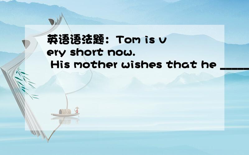 英语语法题：Tom is very short now. His mother wishes that he ________ be tall when he grows up.A. could    B. should    C. would    D. were able to选哪个,为什么?