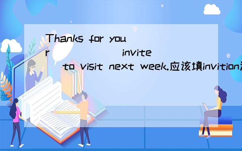 Thanks for your _____(invite) to visit next week.应该填invition还是inviting.为什么?怎么翻译?