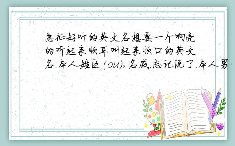 急征好听的英文名想要一个响亮的听起来顺耳叫起来顺口的英文名.本人姓区(ou),名威.忘记说了，本人男……