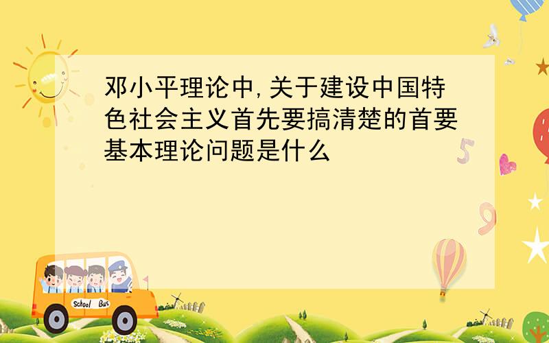 邓小平理论中,关于建设中国特色社会主义首先要搞清楚的首要基本理论问题是什么