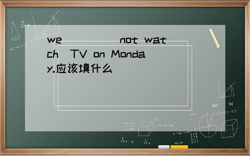 we____(not watch)TV on Monday.应该填什么