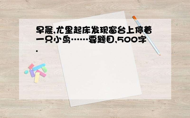 早晨,尤里起床发现窗台上停着一只小鸟……要题目,500字.