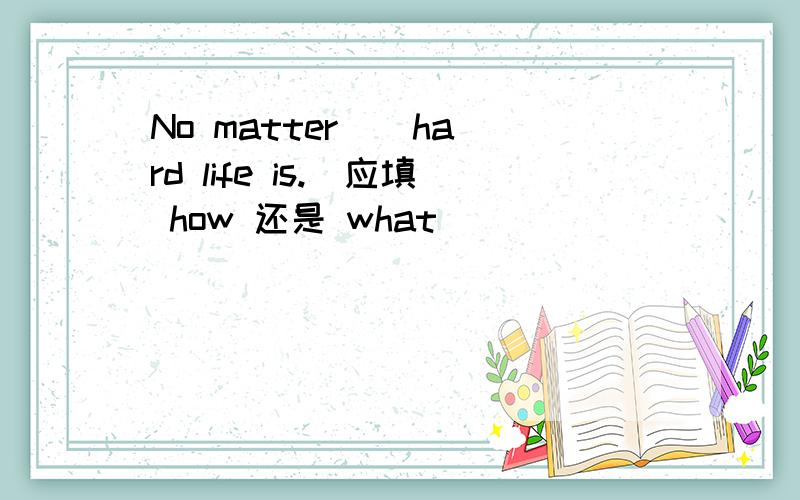 No matter _ hard life is._应填 how 还是 what