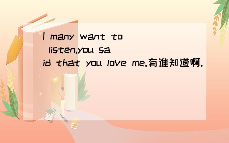 I many want to listen,you said that you love me.有谁知道啊.