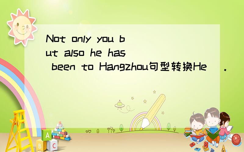 Not only you but also he has been to Hangzhou句型转换He (.     )(.     )(.      )you has been to Hangzhou.