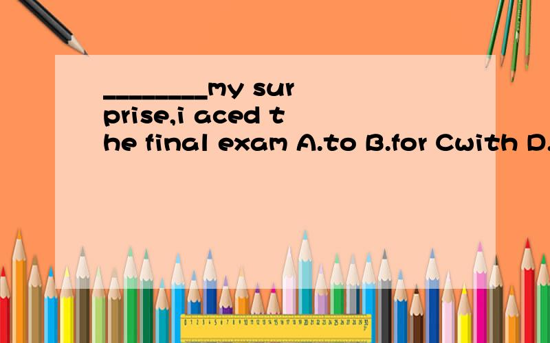 ________my surprise,i aced the final exam A.to B.for Cwith D.on