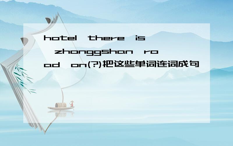 hotel,there,is,zhonggshan,road,on(?)把这些单词连词成句