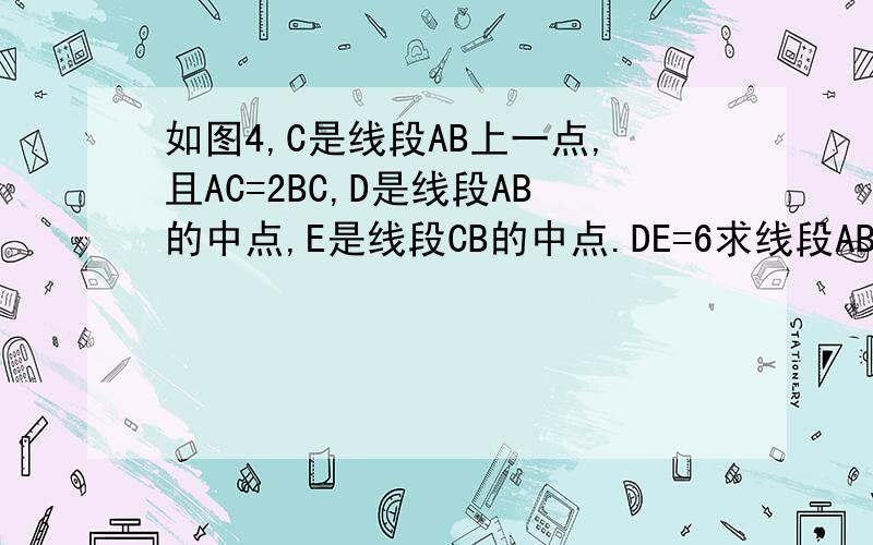 如图4,C是线段AB上一点,且AC=2BC,D是线段AB的中点,E是线段CB的中点.DE=6求线段AB的长 AD:CB的值