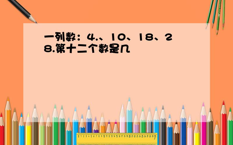 一列数：4.、10、18、28.第十二个数是几