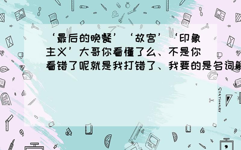 ‘最后的晚餐’‘故宫’‘印象主义’大哥你看懂了么、不是你看错了呢就是我打错了、我要的是名词解释、不是名词翻译