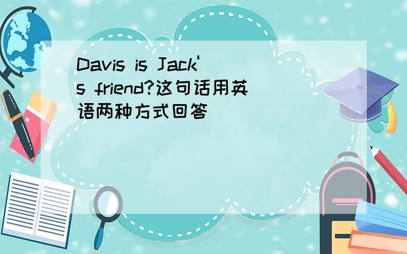 Davis is Jack's friend?这句话用英语两种方式回答