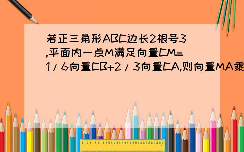 若正三角形ABC边长2根号3,平面内一点M满足向量CM=1/6向量CB+2/3向量CA,则向量MA乘向量MB为?