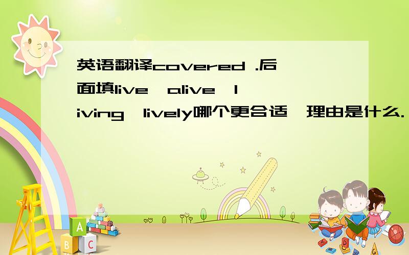 英语翻译covered .后面填live、alive、living、lively哪个更合适,理由是什么.—Did you watch the basketball last weekend —Yes.I did.It was covered ______.and I think it was wonderful.A live B alive C living D lively 选择哪一项