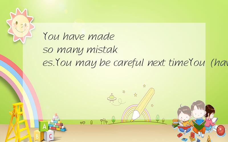 You have made so many mistakes.You may be careful next timeYou （have made） （so） many mistakes.You （may be） （careful） next time找出括号内错误的一项,麻烦告诉我原因,