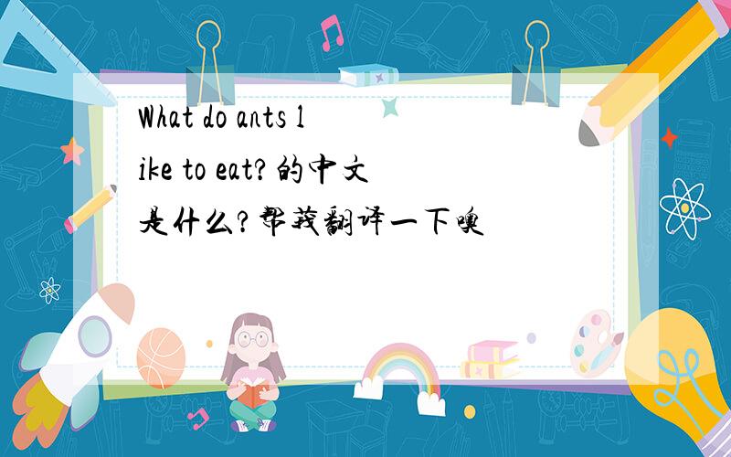 What do ants like to eat?的中文是什么?帮莪翻译一下噢