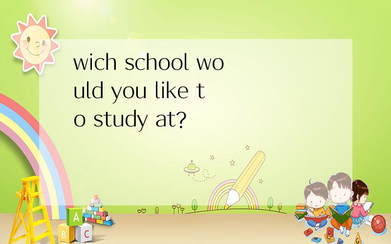wich school would you like to study at?