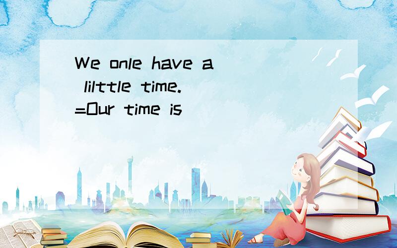 We onle have a lilttle time.=Our time is ___ _____ ______.