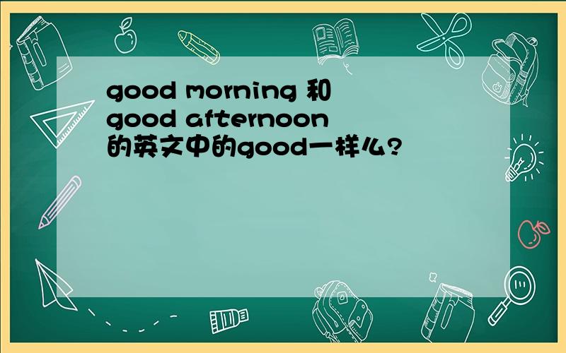 good morning 和good afternoon的英文中的good一样么?