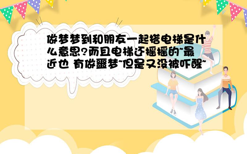 做梦梦到和朋友一起搭电梯是什么意思?而且电梯还摇摇的~最近也 有做噩梦~但是又没被吓醒~