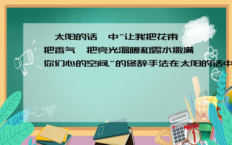 《太阳的话》中“让我把花束,把香气,把亮光温暖和露水撒满你们心的空间.”的修辞手法在太阳的话中的这个句子“让我把花束,把香气,把亮光温暖和露水撒满你们心的空间.”的修辞手法是?