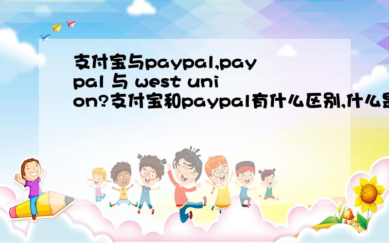 支付宝与paypal,paypal 与 west union?支付宝和paypal有什么区别,什么是west union,paypal 和west union 有什么区别?望高人指导、我主要想知道paypal 和 west union的工作原理,尤其是其中设计的安全问题,比如pa