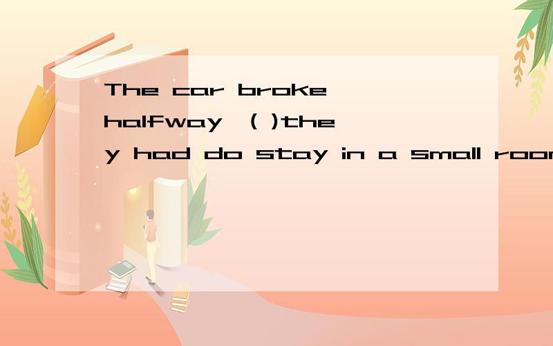 The car broke halfway,( )they had do stay in a small room for the night.A.that B.and C.for D.thenHow many students are there in your school?( ),but l'm not sure.A Thousands B Two thousands C Thousands of D One thousand