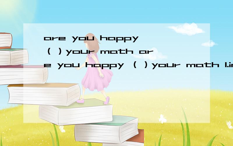 are you happy （）your math are you happy （）your math 1.in 2.for 3.with 4.to分析以下可以加分哦