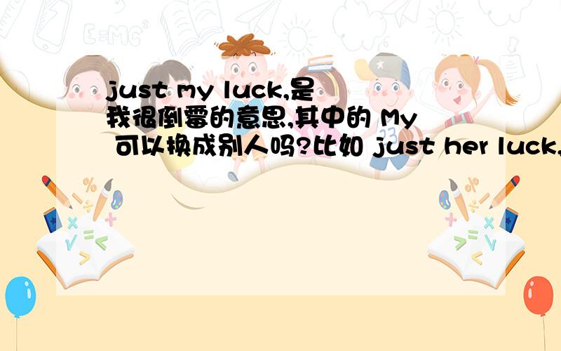 just my luck,是我很倒霉的意思,其中的 My 可以换成别人吗?比如 just her luck,她就是这么倒霉.