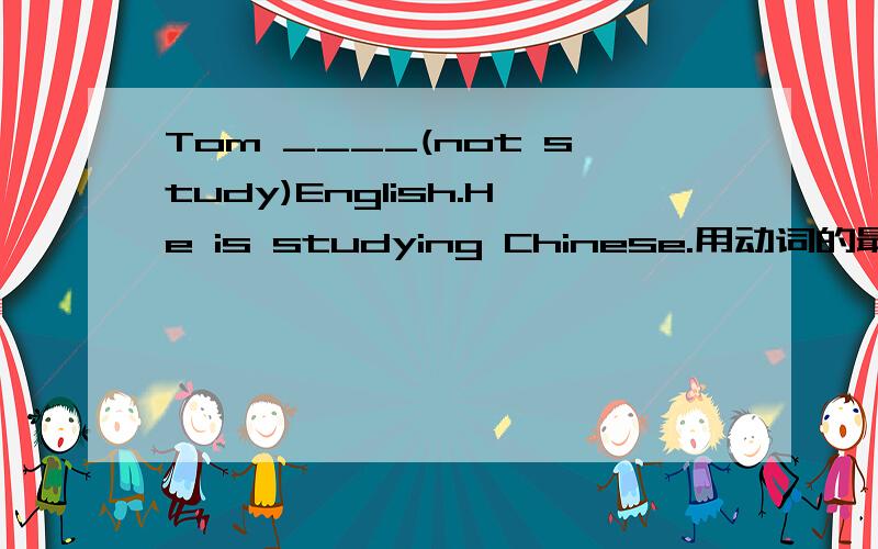 Tom ____(not study)English.He is studying Chinese.用动词的最佳形式填空.