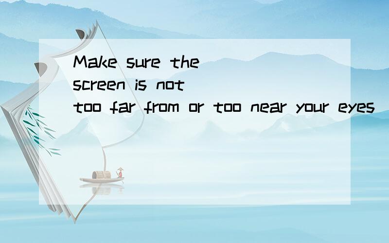 Make sure the screen is not too far from or too near your eyes