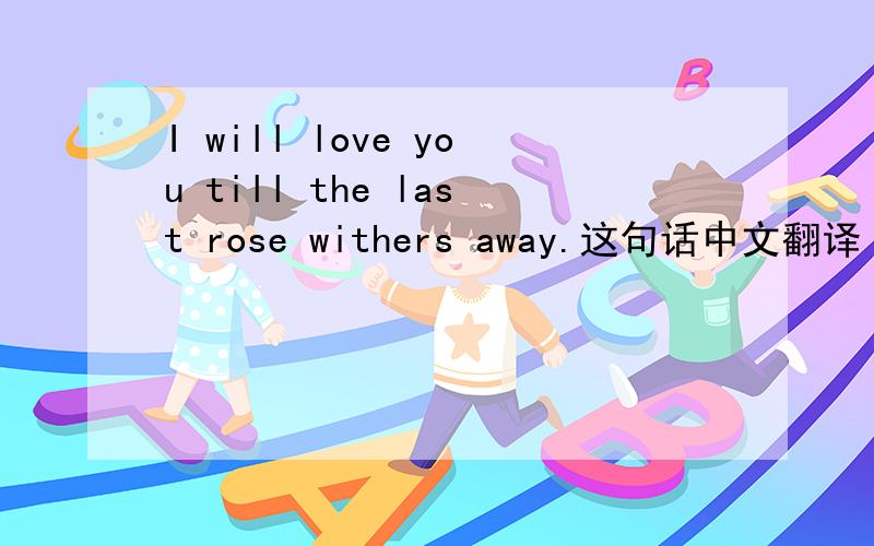 I will love you till the last rose withers away.这句话中文翻译