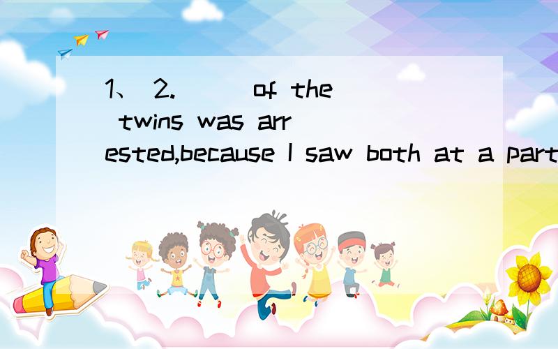 1、 2.___of the twins was arrested,because I saw both at a party last night.For some time now,world leaders___ out the necessity for agreement on arms reduction.had been pointing have been pointing were pointing pointedFor some time We’ve just ins