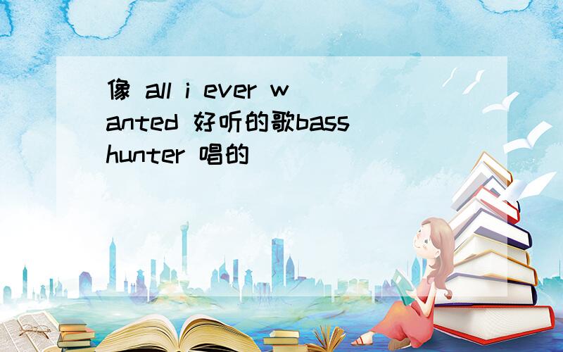 像 all i ever wanted 好听的歌basshunter 唱的