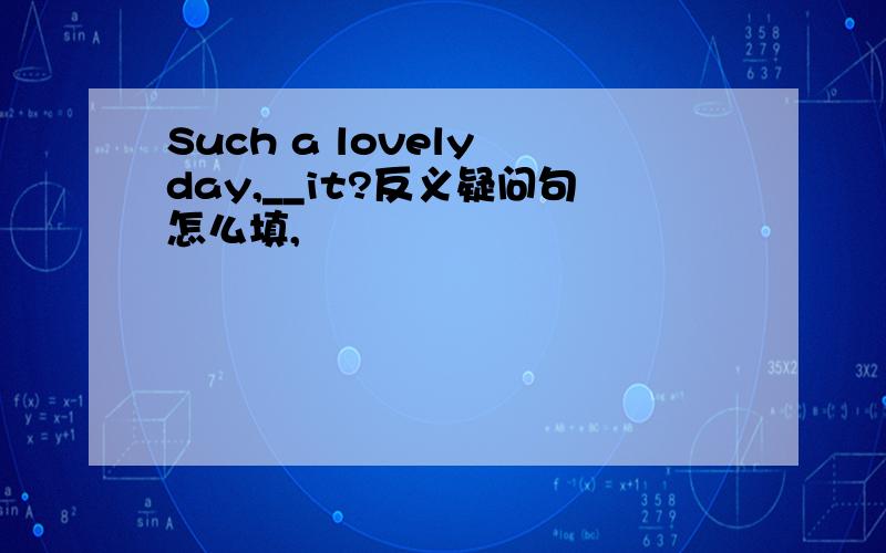 Such a lovely day,__it?反义疑问句怎么填,