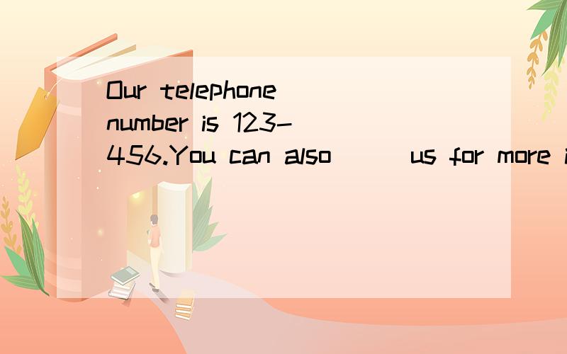 Our telephone number is 123-456.You can also () us for more information.填空