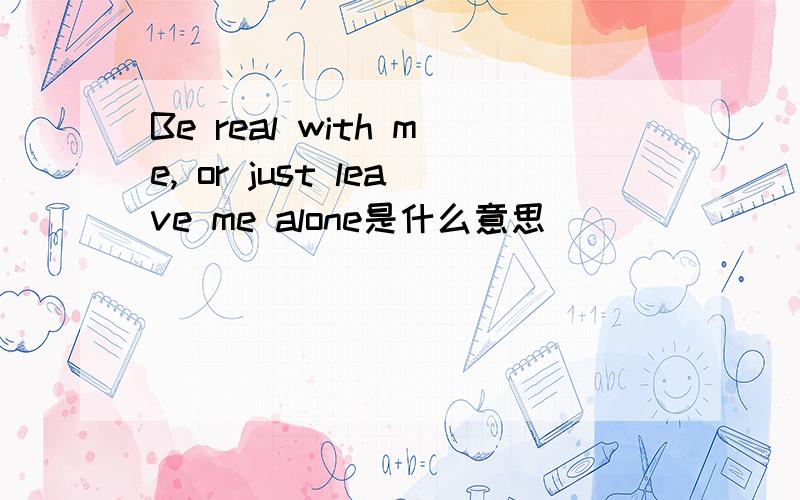 Be real with me, or just leave me alone是什么意思