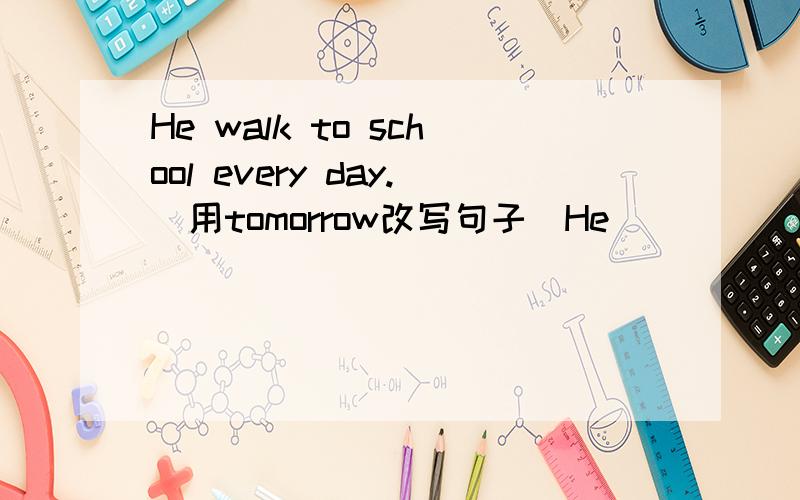 He walk to school every day.(用tomorrow改写句子)He_____ _____ _____ _____ tomorrow.