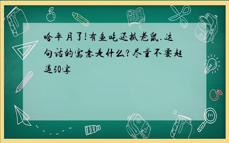 啥年月了!有鱼吃还抓老鼠.这句话的寓意是什么?尽量不要超过50字