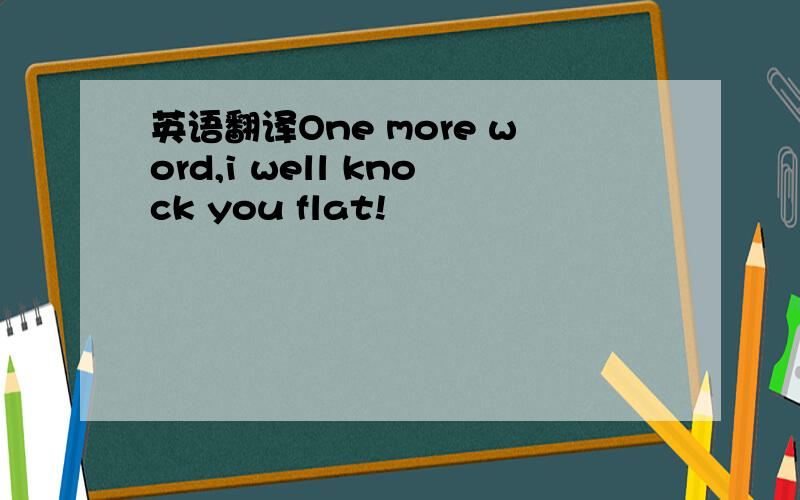 英语翻译One more word,i well knock you flat!